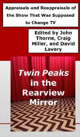 Twin Peaks in the Rearview Mirror: Appraisals and Reappraisals of the Show That Was Supposed to Change TV John Thorne Twin Peaks in the Rearview Mirror: Appraisals and Reappraisals of the Show That Was Supposed to Change TV John Thorne