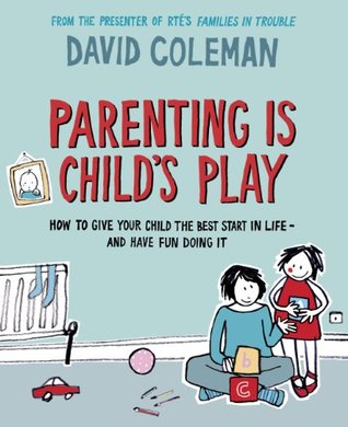 Parenting is Childs Play: How to Give Your Child the Best Start in Life - and Have Fun Doing it David Coleman Parenting is Childs Play: How to Give Your Child the Best Start in Life - and Have Fun Doing it David Coleman