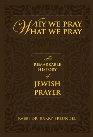 Why We Pray What We Pray: The Remarkable History of Jewish Prayer Barry Freundel Why We Pray What We Pray: The Remarkable History of Jewish Prayer Barry Freundel