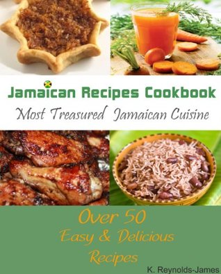 Jamaican Recipes Cookbook: Over 50 Most Treasured Jamaican Cuisine Cooking Recipes K. Reynolds-James Jamaican Recipes Cookbook: Over 50 Most Treasured Jamaican Cuisine Cooking Recipes K. Reynolds-James