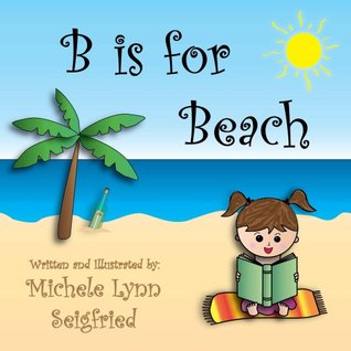 B is for Beach (Childrens Vacation Series) Michele Lynn Seigfried B is for Beach (Childrens Vacation Series) Michele Lynn Seigfried