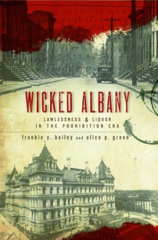 Wicked Albany: Lawlessness and Liquor in the Prohibition Era Frankie Y. Bailey Wicked Albany: Lawlessness and Liquor in the Prohibition Era Frankie Y. Bailey