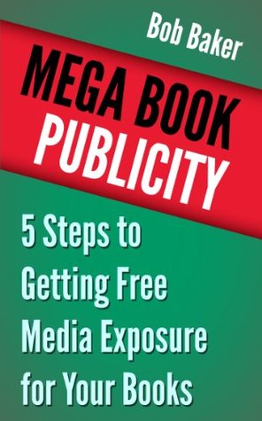 Mega Book Publicity: 5 Steps to Getting Free Media Exposure for Your Books Bob Baker Mega Book Publicity: 5 Steps to Getting Free Media Exposure for Your Books Bob Baker