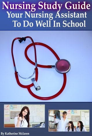 Nursing Study Guide: Your Nursing Assistant To Do Well In School Katherine McLaren Nursing Study Guide: Your Nursing Assistant To Do Well In School Katherine McLaren