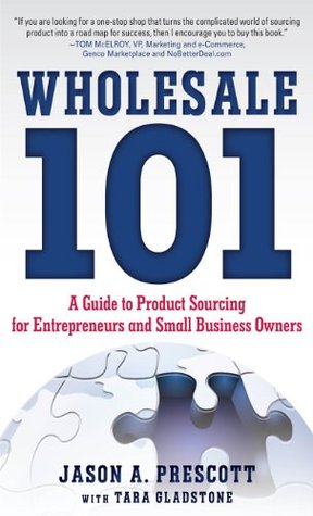 Wholesale 101: A Guide to Product Sourcing for Entrepreneurs and Small Business Owners : A Guide to Product Sourcing for Entrepreneurs and Small Business Owners Jason Prescott Wholesale 101: A Guide to Product Sourcing for Entrepreneurs and Small Business Owners : A Guide to Product Sourcing for Entrepreneurs and Small Business Owners Jason Prescott