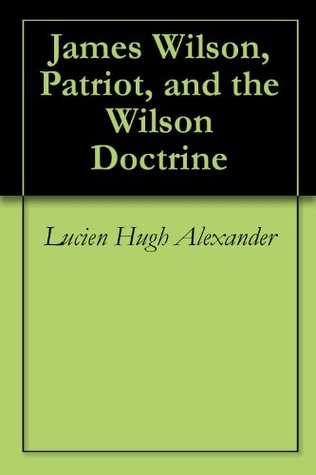 James Wilson, Patriot, and the Wilson Doctrine Lucien Hugh Alexander James Wilson, Patriot, and the Wilson Doctrine Lucien Hugh Alexander