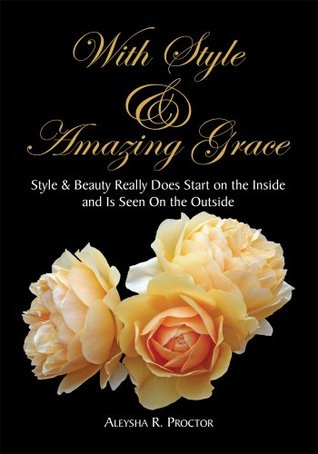 With Style & Amazing Grace:Style & Beauty Really Does Start on the Inside and Is Seen On the Outside Aleysha R. Proctor With Style & Amazing Grace:Style & Beauty Really Does Start on the Inside and Is Seen On the Outside Aleysha R. Proctor