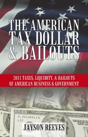 The American Tax Dollar & Bailouts: 2011 Taxes, Liquidity, & Bailouts Of American Business & Government Jayson Reeves The American Tax Dollar & Bailouts: 2011 Taxes, Liquidity, & Bailouts Of American Business & Government Jayson Reeves