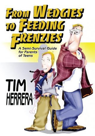 FROM WEDGIES TO FEEDING FRENZIES: A Semi-Survival Guide for Parents of Teens Tim Herrera FROM WEDGIES TO FEEDING FRENZIES: A Semi-Survival Guide for Parents of Teens Tim Herrera