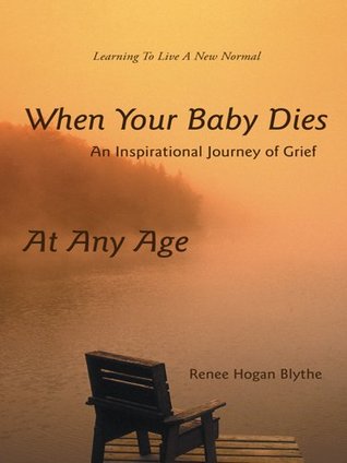 When Your Baby Dies: An Inspirational Journey of Grief Renee Hogan Blythe When Your Baby Dies: An Inspirational Journey of Grief Renee Hogan Blythe