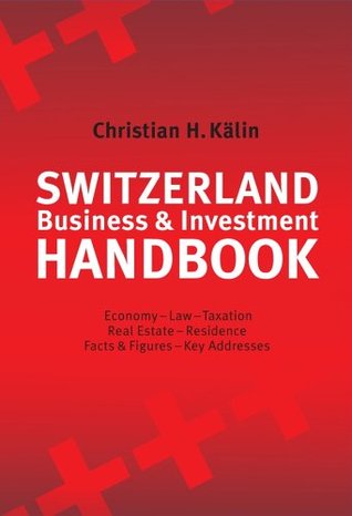 Switzerland Business & Investment Handbook: Economy, Law, Taxation, Real Estate, Residence, Facts & Figures, Key Addresses Christian H. Kälin Switzerland Business & Investment Handbook: Economy, Law, Taxation, Real Estate, Residence, Facts & Figures, Key Addresses Christian H. Kälin