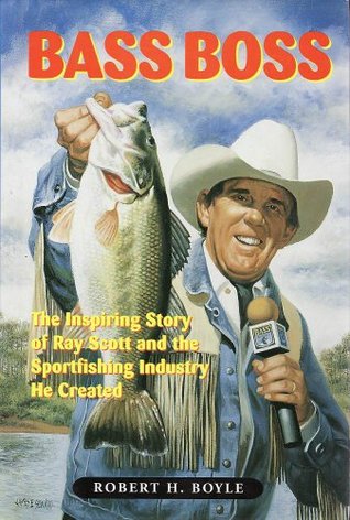 Bass Boss: The Inspiring Story of Ray Scott and the Sport Fishing Industry He Created Robert H. Boyle Bass Boss: The Inspiring Story of Ray Scott and the Sport Fishing Industry He Created Robert H. Boyle