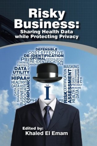 Risky Business: Sharing Health Data While Protecting Privacy Khaled El Emam Risky Business: Sharing Health Data While Protecting Privacy Khaled El Emam