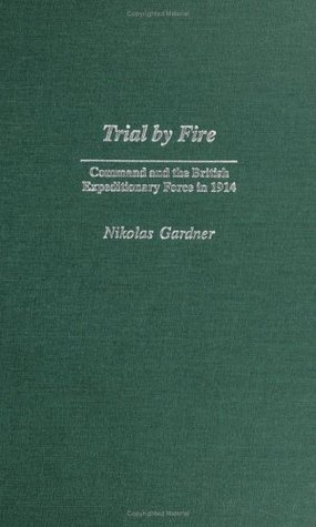 Trial Fire: Command and the British Expeditionary Force in 1914 by Nikolas Gardner Trial Fire: Command and the British Expeditionary Force in 1914 by Nikolas Gardner