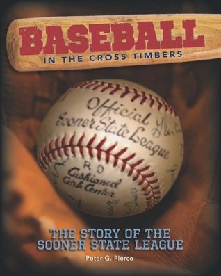 Baseball in the Cross Timbers: The Story of the Sooner State League Peter G. Pierce Baseball in the Cross Timbers: The Story of the Sooner State League Peter G. Pierce