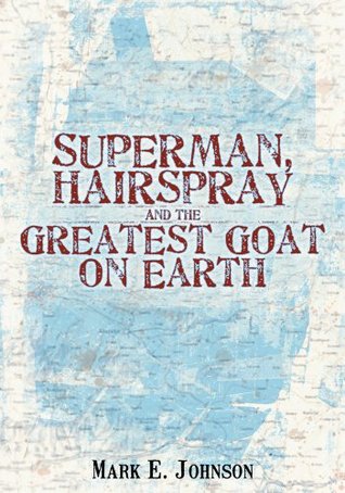 Superman, Hairspray and the Greatest Goat on Earth Mark E. Johnson Superman, Hairspray and the Greatest Goat on Earth Mark E. Johnson