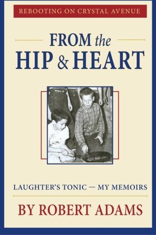 From the Hip & Heart: Rebooting on Crystal Avenue, Laughters Tonic - My Memoirs Robert Adams From the Hip & Heart: Rebooting on Crystal Avenue, Laughters Tonic - My Memoirs Robert Adams