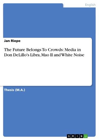 The Future Belongs To Crowds: Media in Don DeLillos Libra, Mao II and White Noise Jan Riepe The Future Belongs To Crowds: Media in Don DeLillos Libra, Mao II and White Noise Jan Riepe