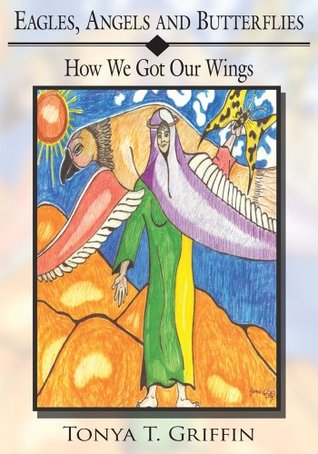 Eagles, Angels and Butterflies: How We Got Our Wings Tonya T. Griffin Eagles, Angels and Butterflies: How We Got Our Wings Tonya T. Griffin