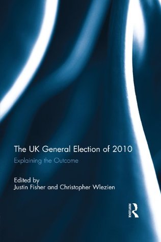 The UK General Election of 2010: Explaining the Outcome Justin Fisher The UK General Election of 2010: Explaining the Outcome Justin Fisher