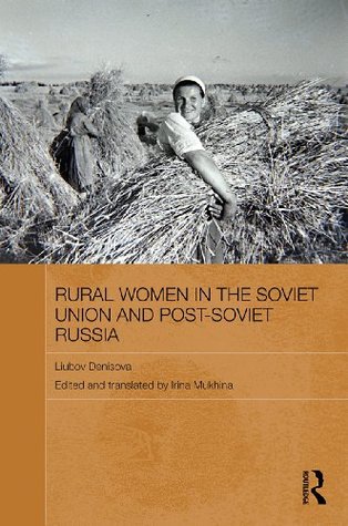 Rural Women in the Soviet Union and Post-Soviet Russia (Routledge Contemporary Russia and Eastern Europe Series) Liubov Denisova Rural Women in the Soviet Union and Post-Soviet Russia (Routledge Contemporary Russia and Eastern Europe Series) Liubov Denisova