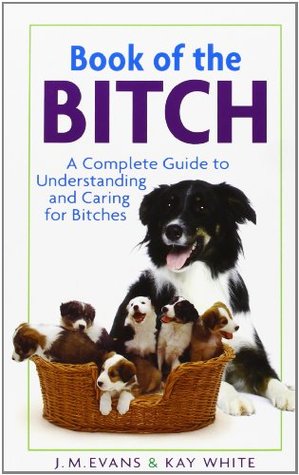 Book of the Bitch: A Complete Guide to Understanding and Caring for Bitches J.M. Evans Book of the Bitch: A Complete Guide to Understanding and Caring for Bitches J.M. Evans