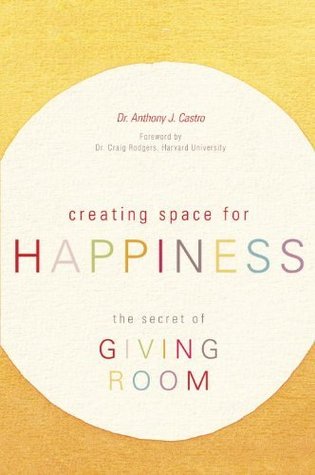 Creating Space for Happiness: The Secret of Giving Room Anthony J. Castro Creating Space for Happiness: The Secret of Giving Room Anthony J. Castro