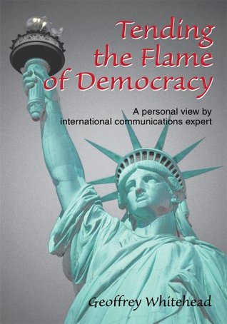 Tending the Flame of Democracy: A personal view international communications expert by Geoffrey Whitehead Tending the Flame of Democracy: A personal view international communications expert by Geoffrey Whitehead
