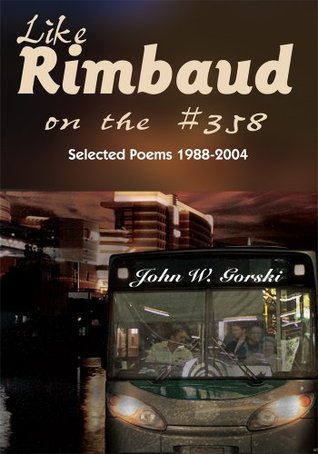 Like Rimbaud on the #358: Selected Poems 1988-2004 John W. Gorski Like Rimbaud on the #358: Selected Poems 1988-2004 John W. Gorski