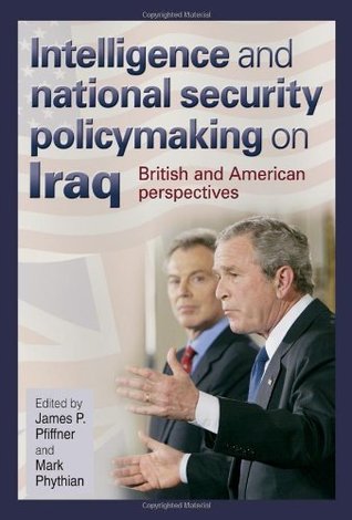 Intelligence and National Security Policymaking on Iraq: British and American Perspectives (Joseph V. Hughes Jr. and Holly O. Hughes Series on the Presidency and Leadership) James P. Pfiffner Intelligence and National Security Policymaking on Iraq: British and American Perspectives (Joseph V. Hughes Jr. and Holly O. Hughes Series on the Presidency and Leadership) James P. Pfiffner