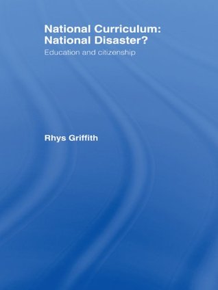 National Curriculum: National Disaster?: Education and Citizenship Rhys Griffith National Curriculum: National Disaster?: Education and Citizenship Rhys Griffith
