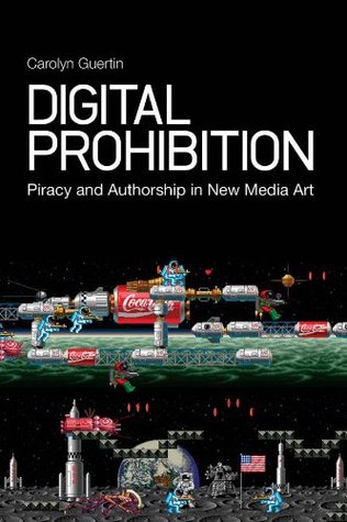 Digital Prohibition: Piracy and Authorship in New Media Art Carolyn Guertin Digital Prohibition: Piracy and Authorship in New Media Art Carolyn Guertin