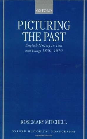 Picturing the Past: English History in Text and Image, 1830-1870 (Oxford Historical Monographs) Rosemary Mitchell Picturing the Past: English History in Text and Image, 1830-1870 (Oxford Historical Monographs) Rosemary Mitchell