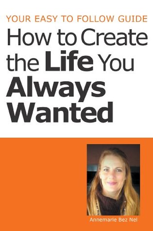 Your Easy to Follow Guide-How to Create the Life You Always Wanted Annemarie Bez Nel Your Easy to Follow Guide-How to Create the Life You Always Wanted Annemarie Bez Nel