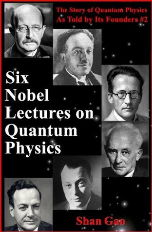Six Nobel Lectures on Quantum Physics (The Story of Quantum Physics As Told Its Founders #2) by Shan Gao Six Nobel Lectures on Quantum Physics (The Story of Quantum Physics As Told Its Founders #2) by Shan Gao