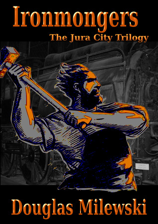 Ironmongers: The Jura City Trilogy Douglas Milewski Ironmongers: The Jura City Trilogy Douglas Milewski