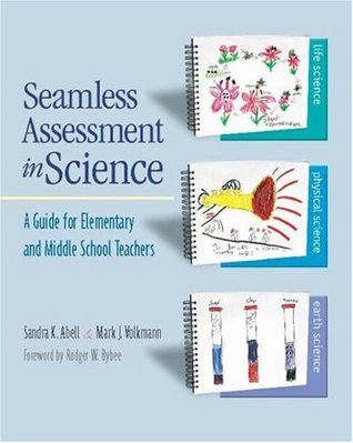Seamless Assessment in Science: A Guide for Elementary and Middle School Teachers Sandra K. Abell Seamless Assessment in Science: A Guide for Elementary and Middle School Teachers Sandra K. Abell