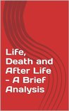 Life, Death and After Life - A Brief Analysis Life, Death and After Life - A Brief Analysis