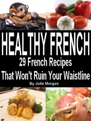 Healthy French - 29 Delicious French Recipes That Wont Ruin Your Waistline Julie Morgan Healthy French - 29 Delicious French Recipes That Wont Ruin Your Waistline Julie Morgan