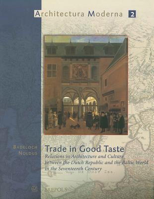 Trade in Good Taste: Relations in Architecture and Culture Between the Dutch Republic and the Baltic World in the Seventeenth Century Badeloch Noldus Trade in Good Taste: Relations in Architecture and Culture Between the Dutch Republic and the Baltic World in the Seventeenth Century Badeloch Noldus