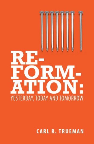Reformation:Yesterday, Today & Tomorrow Carl R. Trueman Reformation:Yesterday, Today & Tomorrow Carl R. Trueman