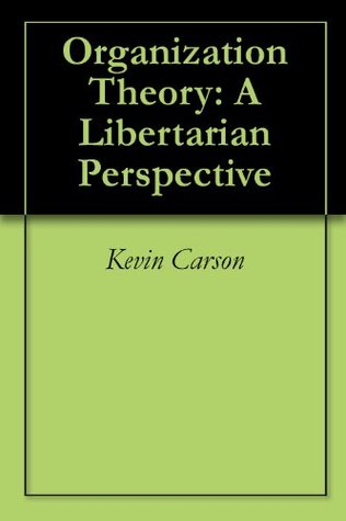 Organization Theory: A Libertarian Perspective Kevin Carson Organization Theory: A Libertarian Perspective Kevin Carson