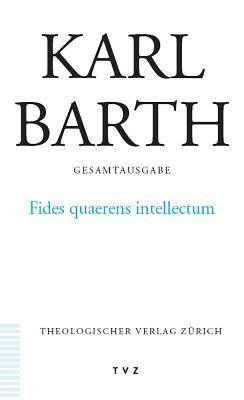Gesamtausgabe/Abt. 2: Akademische Werke/Fides Quaerens Intellectum: Anselms Beweis der Existenz Gottes im Zusammenhang Seines Theologischen Programms (Bd 13 in der Reihenfolge des Erscheinens) Karl Barth Gesamtausgabe/Abt. 2: Akademische Werke/Fides Quaerens Intellectum: Anselms Beweis der Existenz Gottes im Zusammenhang Seines Theologischen Programms (Bd 13 in der Reihenfolge des Erscheinens) Karl Barth
