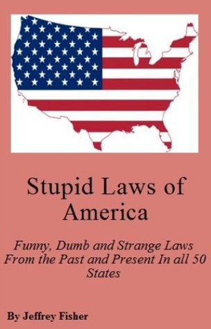 Stupid Laws of America: Funny, Dumb and Strange Laws From the Past and Present In all 50 States Jeffrey Fisher Stupid Laws of America: Funny, Dumb and Strange Laws From the Past and Present In all 50 States Jeffrey Fisher