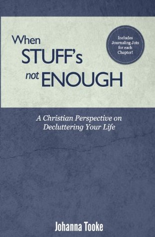 When Stuffs Not Enough: A Christian Perspective on Decluttering Your Life Johanna F. Tooke When Stuffs Not Enough: A Christian Perspective on Decluttering Your Life Johanna F. Tooke