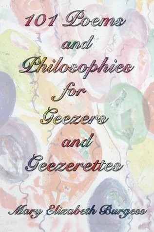 101 Poems and Philosophies for Geezers and Geezerettes Mary Elizabeth Burgess 101 Poems and Philosophies for Geezers and Geezerettes Mary Elizabeth Burgess