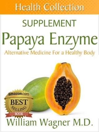 The Papaya Enzyme Supplement: Alternative Medicine for a Healthy Body William Wagner The Papaya Enzyme Supplement: Alternative Medicine for a Healthy Body William Wagner