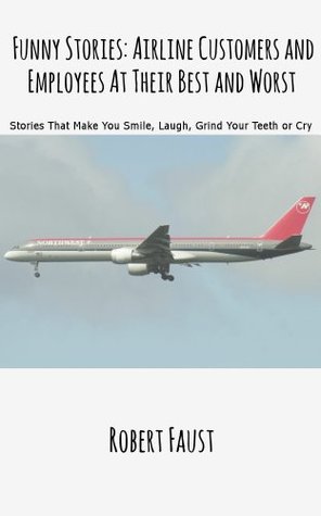 Funny Stories: Airline Customers and Employees At Their Best and Worst Robert Faust Funny Stories: Airline Customers and Employees At Their Best and Worst Robert Faust
