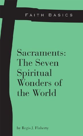 Faith Basics: Sacraments: The Seven Spiritual Wonders of the World Regis Flaherty Faith Basics: Sacraments: The Seven Spiritual Wonders of the World Regis Flaherty