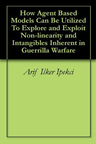 How Agent Based Models Can Be Utilized To Explore and Exploit Non-linearity and Intangibles Inherent in Guerrilla Warfare Arif Ilker Ipekci How Agent Based Models Can Be Utilized To Explore and Exploit Non-linearity and Intangibles Inherent in Guerrilla Warfare Arif Ilker Ipekci